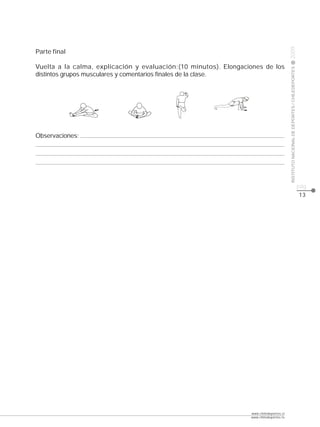 CLASE




                                                                                         2009
Parte final

Vuelta a la calma, explicación y evaluación:(10 minutos). Elongaciones de los




                                                                                         INSTITUTO NACIONAL DE DEPORTES / CHILEDEPORTES
distintos grupos musculares y comentarios finales de la clase.




Observaciones:




                                                                                                                                          pág.
                                                                                                                                          13




                                                                  www.chiledeportes.cl
                                                                  www.chiledeportes.tv
 