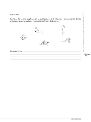 CLASE




                                                                                          2009
Parte final

Vuelta a la calma, explicación y evaluación: (10 minutos). Elongaciones de los




                                                                                          INSTITUTO NACIONAL DE DEPORTES / CHILEDEPORTES
distintos grupos musculares y comentarios finales de la clase.




Observaciones:
                                                                                                                                           pág.
                                                                                                                                           75




                                                                   www.chiledeportes.cl
                                                                   www.chiledeportes.tv
 