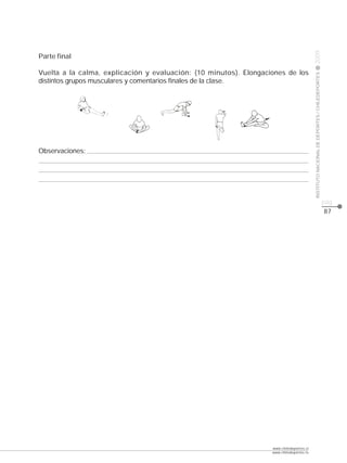 CLASE




                                                                                          2009
Parte final

Vuelta a la calma, explicación y evaluación: (10 minutos). Elongaciones de los




                                                                                          INSTITUTO NACIONAL DE DEPORTES / CHILEDEPORTES
distintos grupos musculares y comentarios finales de la clase.




Observaciones:




                                                                                                                                           pág.
                                                                                                                                           87




                                                                   www.chiledeportes.cl
                                                                   www.chiledeportes.tv
 