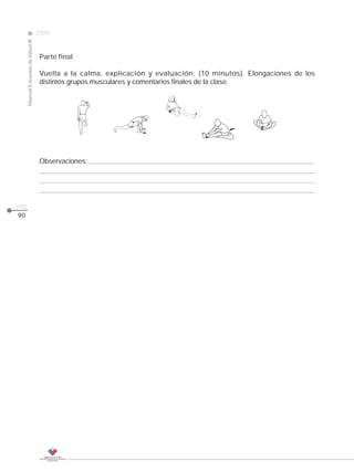 2009
                                                                                                      CLASE
     Manual Escuelas de fútbol III




                                      Parte final

                                      Vuelta a la calma, explicación y evaluación: (10 minutos). Elongaciones de los
                                      distintos grupos musculares y comentarios finales de la clase.




                                      Observaciones:




pág.
90
 