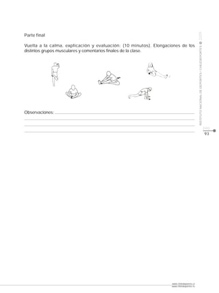 CLASE




                                                                                          2009
Parte final

Vuelta a la calma, explicación y evaluación: (10 minutos). Elongaciones de los




                                                                                          INSTITUTO NACIONAL DE DEPORTES / CHILEDEPORTES
distintos grupos musculares y comentarios finales de la clase.




Observaciones:


                                                                                                                                           pág.
                                                                                                                                           93




                                                                   www.chiledeportes.cl
                                                                   www.chiledeportes.tv
 