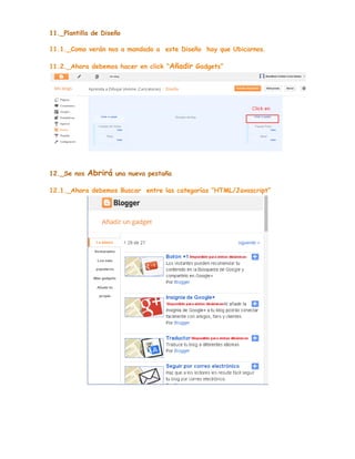 11._Plantilla de Diseño
11.1._Como verán nos a mandado a este Diseño hay que Ubicarnos.
11.2._Ahora debemos hacer en click “Añadir Gadgets”

12._Se nos

Abrirá

una nueva pestaña

12.1._Ahora debemos Buscar entre las categorías “HTML/Javascript”

 