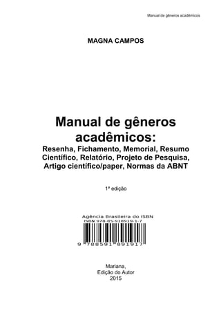 Manual de gêneros acadêmicos
MAGNA CAMPOS
Manual de gêneros
acadêmicos:
Resenha, Fichamento, Memorial, Resumo
Científico, Relatório, Projeto de Pesquisa,
Artigo científico/paper, Normas da ABNT
1ª edição
Mariana,
Edição do Autor
2015
 