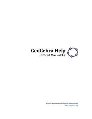 
 
 
 
 
 
 
 
 
 
 
 
 
 
 
 
 
 
GeoGebra Help 
Official Manual 3.2 
 
 
 
 
 
 
 
 
 
 
 
 
 
 
 
 
 
 
 
 
 
Markus Hohenwarter and Judith Hohenwarter 
www.geogebra.org 
 