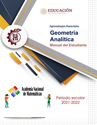 1
GEOMETRíA ANALíTICA (APRENDIZAJES ESENCIALES)
DGETI Academia Nacional de Matemáticas
Geometría
Analítica
Manual del Estudiante
Aprendizajes Esenciales
Periodo escolar
2021-2022
CENTRO DE ESTUDIOS TECNOLÓGICOS INDUSTRIAL Y DE
SERVICIOS No. 142
"FRANCISCO I. MADERO"
PROFESORA: MARIA DEL CARMEN VEGA H.
ALUMNO:
SEMESTRE: TERCERO GRUPO:
 