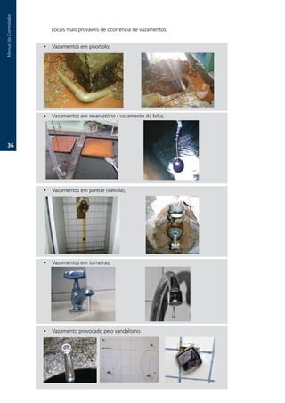 Manual.do.Controlador



                            Locais.mais.prováveis.de.ocorrência.de.vazamentos:


                        •   Vazamentos.em.piso/solo;




                        •   Vazamentos.em.reservatório./.vazamento.da.bóia;




   36.




                        •   Vazamentos.em.parede.(válvula);




                        •   Vazamentos.em.torneiras;




                        •   Vazamento.provocado.pelo.vandalismo.
 