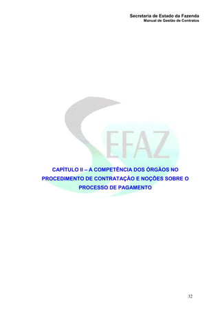 Secretaria de Estado da Fazenda
Manual de Gestão de Contratos
32
CAPÍTULO II – A COMPETÊNCIA DOS ÓRGÃOS NO
PROCEDIMENTO DE CONTRATAÇÃO E NOÇÕES SOBRE O
PROCESSO DE PAGAMENTO
 