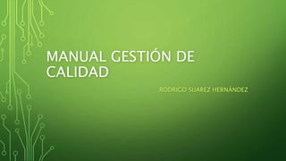 MANUAL GESTIÓN DE
CALIDAD
RODRIGO SUAREZ HERNÁNDEZ
 