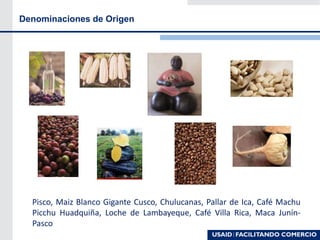 Denominaciones de Origen
Pisco, Maiz Blanco Gigante Cusco, Chulucanas, Pallar de Ica, Café Machu
Picchu Huadquiña, Loche de Lambayeque, Café Villa Rica, Maca Junín-
Pasco
 