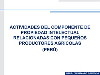 ACTIVIDADES DEL COMPONENTE DE
PROPIEDAD INTELECTUAL
RELACIONADAS CON PEQUEÑOS
PRODUCTORES AGRÍCOLAS
(PERÚ)
 