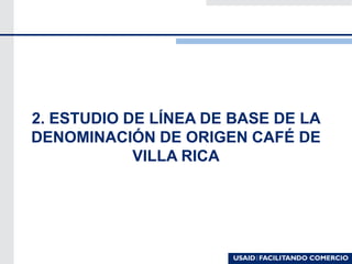 2. ESTUDIO DE LÍNEA DE BASE DE LA
DENOMINACIÓN DE ORIGEN CAFÉ DE
VILLA RICA
 