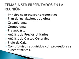  Principales procesos constructivos
 Plan de instalaciones de obra
 Organigrama
 Cronograma
 Presupuesto
 Análisis de Precios Unitarios
 Análisis de Gastos Generales
 Flujo de Caja
 Compromisos adquiridos con proveedores y
subcontratistas.
 