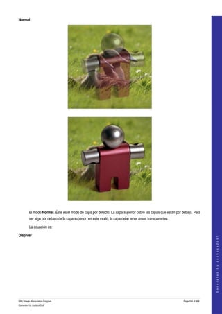  
Normal




  




  

         El modo Normal. Éste es el modo de capa por defecto. La capa superior cubre las capas que están por debajo. Para 
         ver algo por debajo de la capa superior, en este modo, la capa debe tener áreas transparentes 

         La ecuación es:

Disolver
                                                                                                                                  
                                                                                                                                 G e n e r a t e d   b y   d o c b o o k 2 o d f




  




GNU Image Manipulation Program                                                                                Page 104 of 688 
Generated by docbook2odf
 