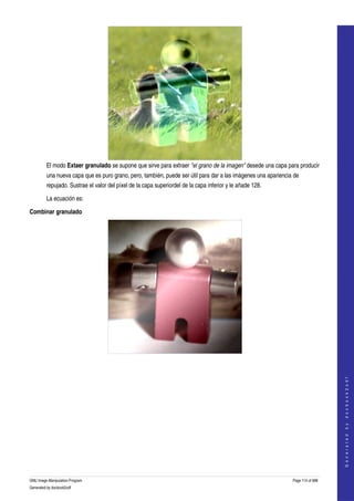  




         El modo Extaer granulado se supone que sirve para extraer "el grano de la imagen" desede una capa para producir 
         una nueva capa que es puro grano, pero, también, puede ser útil para dar a las imágenes una apariencia de 
         repujado. Sustrae el valor del píxel de la capa superiordel de la capa inferior y le añade 128. 

         La ecuación es:

Combinar granulado




  
  
                                                                                                                                   
                                                                                                                                  G e n e r a t e d   b y   d o c b o o k 2 o d f




GNU Image Manipulation Program                                                                                 Page 114 of 688 
Generated by docbook2odf
 