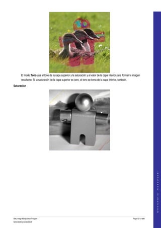  




         El modo Tono usa el tono de la capa superior y la saturación y el valor de la capa inferior para formar la imagen 
         resultante. Si la saturación de la capa superior es cero, el tono se toma de la capa inferior, también. 

Saturación




  
                                                                                                                                        
                                                                                                                                       G e n e r a t e d   b y   d o c b o o k 2 o d f




GNU Image Manipulation Program                                                                                      Page 121 of 688 
Generated by docbook2odf
 