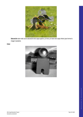  




         Saturación este modo usa la saturación de la capa superior y el tono y el valor de la capa inferior para formar la 
         imagen resultante. 

Color




  
                                                                                                                                        
                                                                                                                                       G e n e r a t e d   b y   d o c b o o k 2 o d f




GNU Image Manipulation Program                                                                                      Page 122 of 688 
Generated by docbook2odf
 