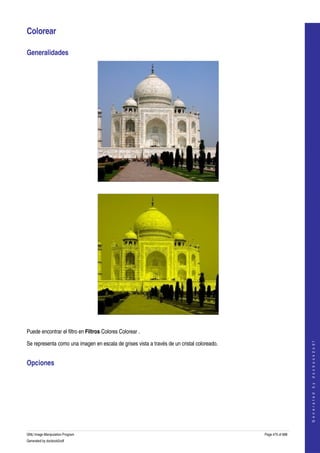  

Colorear 

Generalidades 




  




 

Puede encontrar el filtro en Filtros Colores Colorear . 
                                                                                                                 




Se representa como una imagen en escala de grises vista a través de un cristal coloreado. 
                                                                                                                G e n e r a t e d   b y   d o c b o o k 2 o d f




Opciones 
 




GNU Image Manipulation Program                                                               Page 475 of 688 
Generated by docbook2odf
 