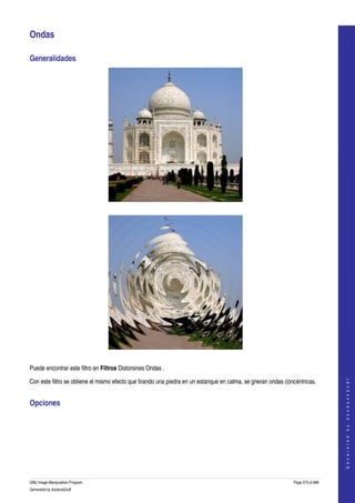  

Ondas 

Generalidades 




  




  

Puede encontrar este filtro en Filtros Distorsines Ondas . 
                                                                                                                                  




Con este filtro se obtiene el mismo efecto que tirando una piedra en un estanque en calma, se gneran ondas concéntricas. 
                                                                                                                                 G e n e r a t e d   b y   d o c b o o k 2 o d f




Opciones 
 




GNU Image Manipulation Program                                                                                Page 573 of 688 
Generated by docbook2odf
 