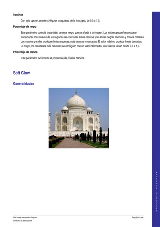  
Agudeza

         Con esta opción, puede configurar la agudeza de la fotocopia, de 0.0 a 1.0. 

Porcentaje de negro

         Este parámetro controla la cantidad de color negro que se añade a la imagen. Los valores pequeños producen 
         transiciones más suaves de las regiones de color a las áreas oscuras y las lineas negras son finas y menos notables. 
         Los valores grandes producen lineas espesas, más oscuras y marcadas. El valor máximo produce lineas dentadas. 
         Lo mejor, los resultados más naturales se consiguen con un valor intermedio. Los valores varian desde 0.0 a 1.0. 

Porcentaje de blanco

         Este parámetro incrementa el porcentaje de píxeles blancos. 




Soft Glow 

Generalidades 




  
  
                                                                                                                                      
                                                                                                                                     G e n e r a t e d   b y   d o c b o o k 2 o d f




GNU Image Manipulation Program                                                                                    Page 600 of 688 
Generated by docbook2odf
 