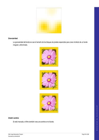  




  

Granularidad

         La granularidad del borde es casi el tamaño de los bloques de píxeles esparcidos para crear el efecto de un borde 
         irregular y difuminado. 




  




  


                                                                                                                                     
                                                                                                                                    G e n e r a t e d   b y   d o c b o o k 2 o d f




  

Añadir sombra

         Si está marcada, el filtro también crea una sombra en el borde. 
  




GNU Image Manipulation Program                                                                                   Page 645 of 688 
Generated by docbook2odf
 