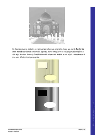  




  

         En el ejemplo siguiente, el objetivo es una imagen plana iluminada con amarillo. Notese que, cuando Esculpir las 
         áreas blancas está habilitada (imagen de la izquierda), el área rectangular no se esculpe, porque corresponde al 
         área negra del patrón. Si esta opción está deshabilitada (imagen de la derecha), el área elíptica, correspondiente al 
         área negra del patrón invertida, no cambia. 




  



                                                                                                                                        
                                                                                                                                       G e n e r a t e d   b y   d o c b o o k 2 o d f




  
  




GNU Image Manipulation Program                                                                                      Page 655 of 688 
Generated by docbook2odf
 