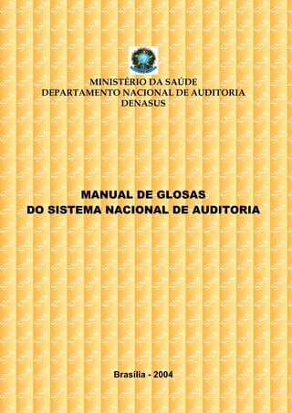 MINISTÉRIO DA SAÚDE
DEPARTAMENTO NACIONAL DE AUDITORIA
DENASUS
MANUAL DE GLOSAS
DO SISTEMA NACIONAL DE AUDITORIA
Brasília - 2004
 