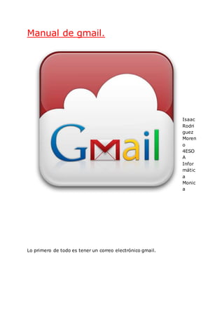 Manual de gmail.
Isaac
Rodri
guez
Moren
o
4ESO
A
Infor
mátic
a
Monic
a
Lo primero de todo es tener un correo electrónico gmail.
 