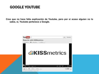 GOOGLE YOUTUBE
Creo que no hace falta explicación de Youtube, pero por si acaso alguien no lo
sabía, si, Youtube pertenece a Google.
 