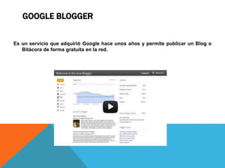 GOOGLE BLOGGER
Es un servicio que adquirió Google hace unos años y permite publicar un Blog o
Bitácora de forma gratuita en la red.
 