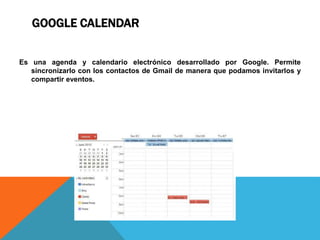 GOOGLE CALENDAR
Es una agenda y calendario electrónico desarrollado por Google. Permite
sincronizarlo con los contactos de Gmail de manera que podamos invitarlos y
compartir eventos.
 