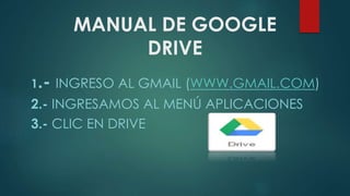 MANUAL DE GOOGLE
DRIVE
1.- INGRESO AL GMAIL (WWW.GMAIL.COM)
2.- INGRESAMOS AL MENÚ APLICACIONES
3.- CLIC EN DRIVE
 