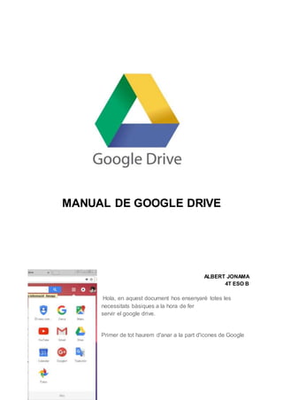 MANUAL DE GOOGLE DRIVE
ALBERT JONAMA
4T ESO B
Hola, en aquest document hos ensenyaré totes les
necessitats bàsiques a la hora de fer
servir el google drive.
Primer de tot haurem d'anar a la part d'icones de Google
 