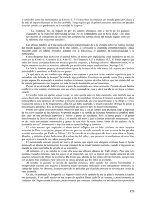 y versículos como los mencionados de Efesios 4.17–19 describen la condición del mundo gentil de Galacia y
de todo el Imperio Romano en los días de Pablo. Fung sugiere que el apóstol comienza esta lista con pecados
sexuales debido a su predominio en la sociedad de la época:3

         Tal evidencia nos ha llegado no por los autores cristianos, sino a través de los paganos
    asqueados de la indecible inmoralidad sexual. No es sorprendente que se haya dicho: «En nada
    revolucionó el cristianismo de un modo tan completo las normas éticas del mundo pagano como en
    lo referente a las relaciones sexuales».

     Las últimas palabras de Fung acerca del efecto transformador de la fe cristiana sobre las normas morales
del mundo pagano me conmueven en lo más íntimo, al considerar la extendida contemporización sexual
existente entre los líderes cristianos actuales con la hipocresía, el adulterio, la homosexualidad y la
pornografía.
     Como dirigentes han dicho con el apóstol Pablo, al menos por implicación: «Sed imitadores de mí, así
como yo de Cristo» (1 Corintios 11.1; 4.16–17). En Filipenses 3.17 y Hebreos 13.7, 17 Pablo expresa que
todos los líderes cristianos deben ser modelos para los creyentes, y Santiago advierte: «Hermanos míos, no os
hagáis maestros muchos de vosotros, sabiendo que recibiremos mayor condenación» (Santiago 3.1).4
     La falta de dominio propio y de santidad en alguna de las áreas de la vida sexual del creyente es el énfasis
principal de la enseñanza de Pablo en este pasaje.
     ¿Y qué decir de los hombres que obligan a sus esposas a practicar actos sexuales repulsivos para la
naturaleza más delicada de la mujer? Se trata de algo prohibido. Constituye un pecado contra Dios y contra la
propia esposa. He aconsejado a muchos hombres cristianos, algunos de ellos líderes, que han dañado tal vez
de manera permanente a sus mujeres con esta forma de dominación sexual masculina.
     Pienso en un destacado líder cristiano a quien he aconsejado en varias ocasiones. Procede de una familia
conflictiva pero contrajo matrimonio con una chica encantadora, pura y dócil nacida en un hogar cristiano
estable.
     El hombre tenía un apetito sexual voraz: no sólo quería sexo en todo momento, sino también que su
esposa fuera más apasionada e hiciera cosas que a ella le resultaban repulsivas. Comenzó a alquilar los videos
pornográficos más agresivos de hombres y mujeres practicando un sexo desenfrenado, y la obligó a verlos.
Cuando mi esposa y yo le preguntamos a ella por qué había aceptado, la mujer respondió: «Porque lo quiero y
tenía miedo a perderle». Esta es la razón más común que dan este tipo de mujeres maltratadas.
     Pronto los videos se hicieron menos repulsivos para ella, y con el tiempo, para excitarse, llegó a depender
de los actos sexuales de las películas. Su propia imagen y su sentido de la pureza femenina se deterioró tanto
que cayó en una profunda depresión y estuvo a punto de suicidarse. Sólo la tierna gracia y el poder
transformador de Dios los rescató a ella y a su marido del pozo al que se habían arrastrado mutuamente. Hoy
en día están nuevamente enamorados y gozan de una vida de amor tierno, libres de las ataduras de la
perversión sexual.5 No obstante la suya fue una recuperación larga y dolorosa.
     El relato anterior, que implicaba el abuso sexual infligido por un líder cristiano, en otros aspectos
temeroso de Dios, a su esposa, prepara el terreno para un ejemplo resumido de este examen de los pecados
sexuales enumerados por Pablo en Gálatas 5.19. Se trata de un artículo aparecido hace varios años en Moody
Monthly, y titulado «Video Seduction» (La seducción del video), que presenta las confesiones de otro líder
que cayó en la trampa de los videos pornográficos.6
     El mencionado artículo recorre de nuevo el camino que siguió este dirigente cristiano hasta el borde
mismo de un abismo de destrucción. La cosa comenzó de un modo bastante inocente, cuando le regalaron un
aparato de video que había de servirle en su ministerio.
     Al principio, él y su familia no veían otra cosa que dibujos clásicos de Walt Disney. Pero una vez,
mientras buscaba películas para los suyos en el videoclub, sus ojos se fijaron con mucha atención en una
atractiva selección de filmes de aventuras. De modo que, además de los videos de tipo familiar, escogió uno
con un tema más «maduro» para verlo con su esposa después que los niños se acostaran.
     Al hombre le gustaba la acción de aquellas películas, pero cuando los actores blasfemaban o
interpretaban escenas con mujeres y hombres medio desnudos realizando actos sexualmente inmorales, le
venían las dudas. No obstante, la mayor parte de las películas que alquilaba eran en un noventa por ciento de
sana diversión.
     Un día, sin embargo, la fotografía y el sugestivo título de la carátula de una de ellas le incitaron a alquilar
una censurada. Y no tardó mucho en ver un par de aquellos filmes cada fin de semana, y posteriormente en
cualquier día. Según cuenta él mismo, pudo observar que «aunque continuaba con mis devociones personales



                                                                                                               126
 