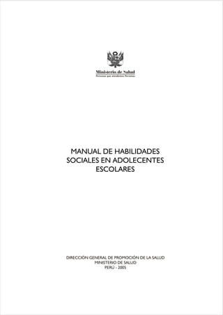 MANUAL DE HABILIDADES
SOCIALES EN ADOLECENTES
ESCOLARES
DIRECCIÓN GENERAL DE PROMOCIÓN DE LA SALUD
MINISTERIO DE SALUD
PERÚ - 2005
 