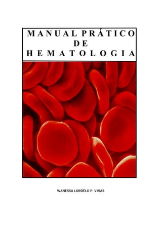 Hematologia                                                    1




   MANUAL PRÁTICO
            DE
   H E M A T O L O G I A




              WANESSA LORDÊLO P. VIVAS




                                         Wanessa Lordêlo P. Vivas
 