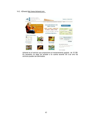 14.3. 4Zhared http://www.4shared.com




       4zhared es el servicio que proporciona al macenamiento gratuito de 10 GB.
       Es necesario no dejar de acceder a la cuenta durante 30í d as sino los
       archivos pueden ser eliminados.




                                       43
 