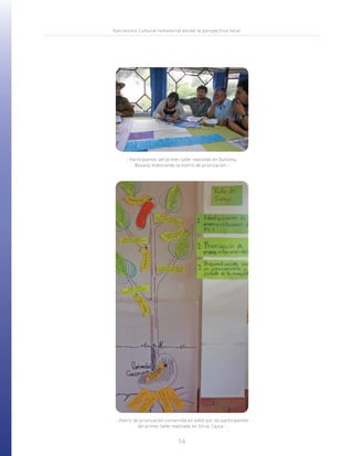 Patrimonio Cultural Inmaterial desde la perspectiva local
56
- Matriz de priorización convertida en árbol por los participantes
del primer taller realizado en Silvia, Cauca -
- Participantes del primer taller realizado en Duitama,
Boyacá, elaborando la matriz de priorización -
 