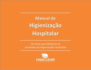 Manual de Higienização Hospitalar
0800 006 4747 Compartilhe 0www.higiclear.com.br
Manual de
Higienização
Hospitalar
Um Guia para Melhorar os
resultados da Higienização Hospitalar
 