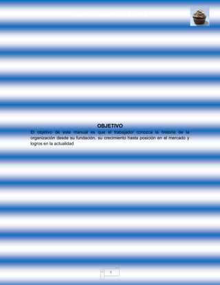 GRUPO PANQUESITOS, S.A. DE C.V.
4
OBJETIVO
El objetivo de este manual es que el trabajador conozca la historia de la
organización desde su fundación, su crecimiento hasta posición en el mercado y
logros en la actualidad
 