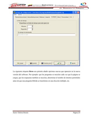 Autor: Chávez Dennis Página 23
La siguiente etiqueta Otros nos permite añadir opciones nuevas que aparecen en la nueva
versión del software. Por ejemplo: que las preguntas se mezclen cada vez que la página se
cargue, que las respuestas también se mezclen, determinar el nombre de intentos permitidos
antes de que una pregunta híbrida se transforme en una elección múltiple, etc.
 