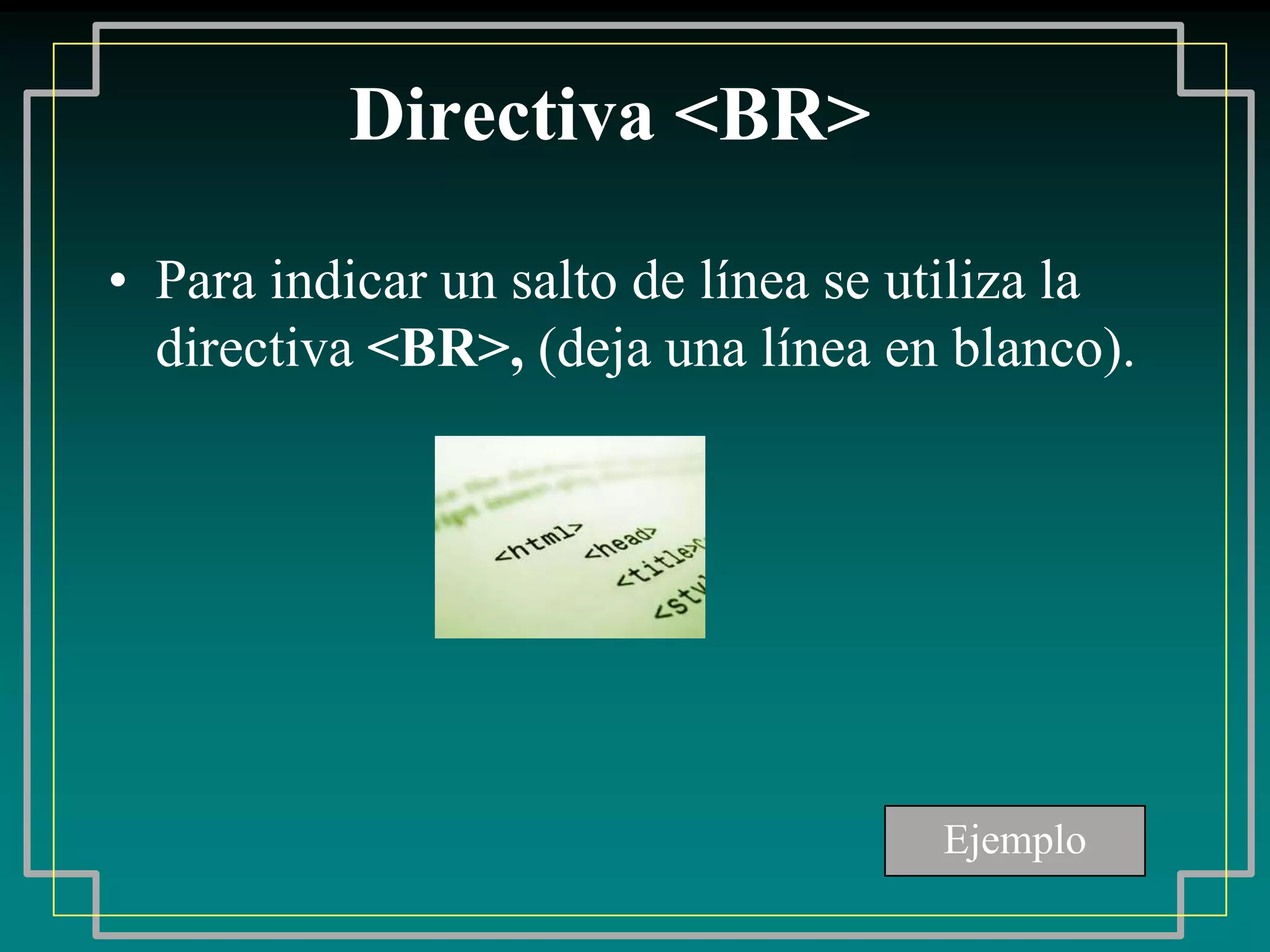 Directiva <BR>

• Para indicar un salto de línea se utiliza la
  directiva <BR>, (deja una línea en blanco).




                                     Ejemplo
 