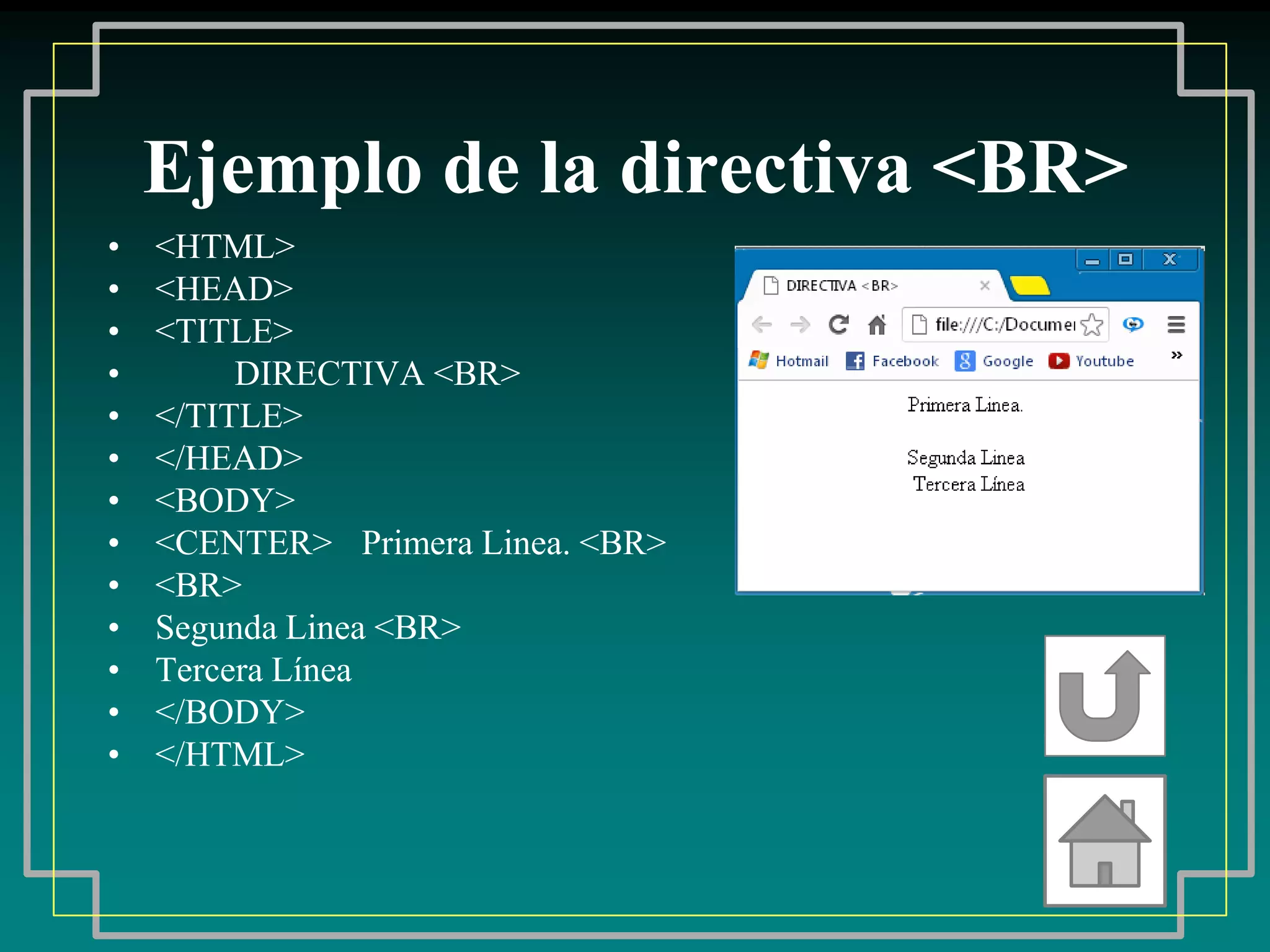 Ejemplo de la directiva <BR>
•   <HTML>
•   <HEAD>
•   <TITLE>
•        DIRECTIVA <BR>
•   </TITLE>
•   </HEAD>
•   <BODY>
•   <CENTER> Primera Linea. <BR>
•   <BR>
•   Segunda Linea <BR>
•   Tercera Línea
•   </BODY>
•   </HTML>
 