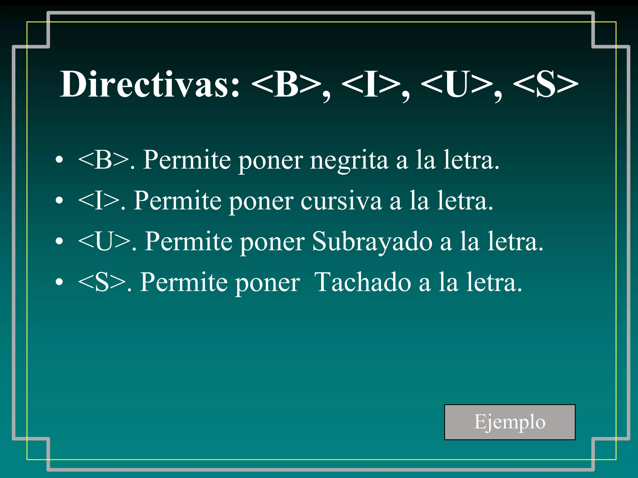 Directivas: <B>, <I>, <U>, <S>
•   <B>. Permite poner negrita a la letra.
•   <I>. Permite poner cursiva a la letra.
•   <U>. Permite poner Subrayado a la letra.
•   <S>. Permite poner Tachado a la letra.



                                     Ejemplo
 