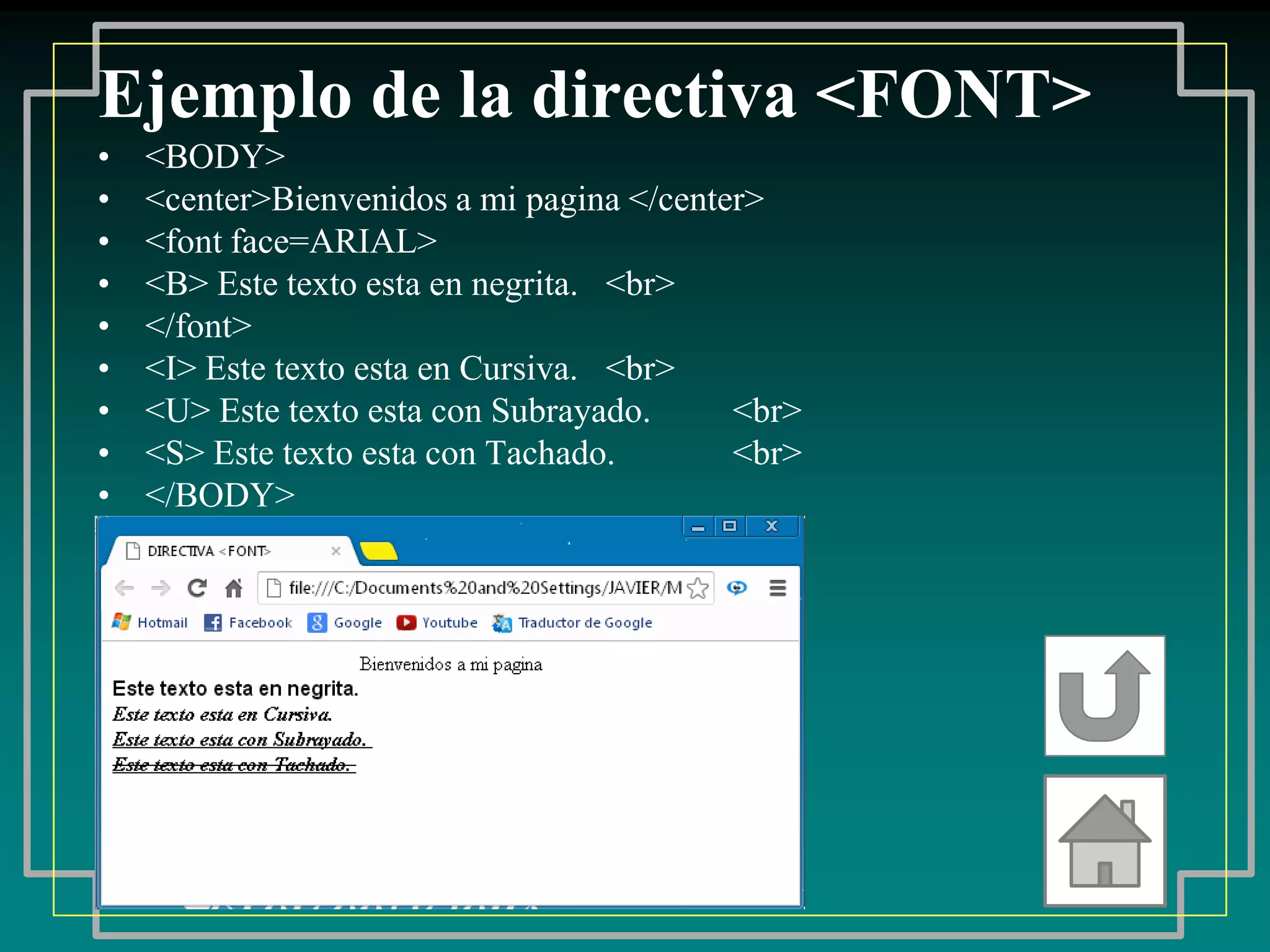 Ejemplo de la directiva <FONT>
•   <BODY>
•   <center>Bienvenidos a mi pagina </center>
•   <font face=ARIAL>
•   <B> Este texto esta en negrita. <br>
•   </font>
•   <I> Este texto esta en Cursiva. <br>
•   <U> Este texto esta con Subrayado.     <br>
•   <S> Este texto esta con Tachado.       <br>
•   </BODY>
 