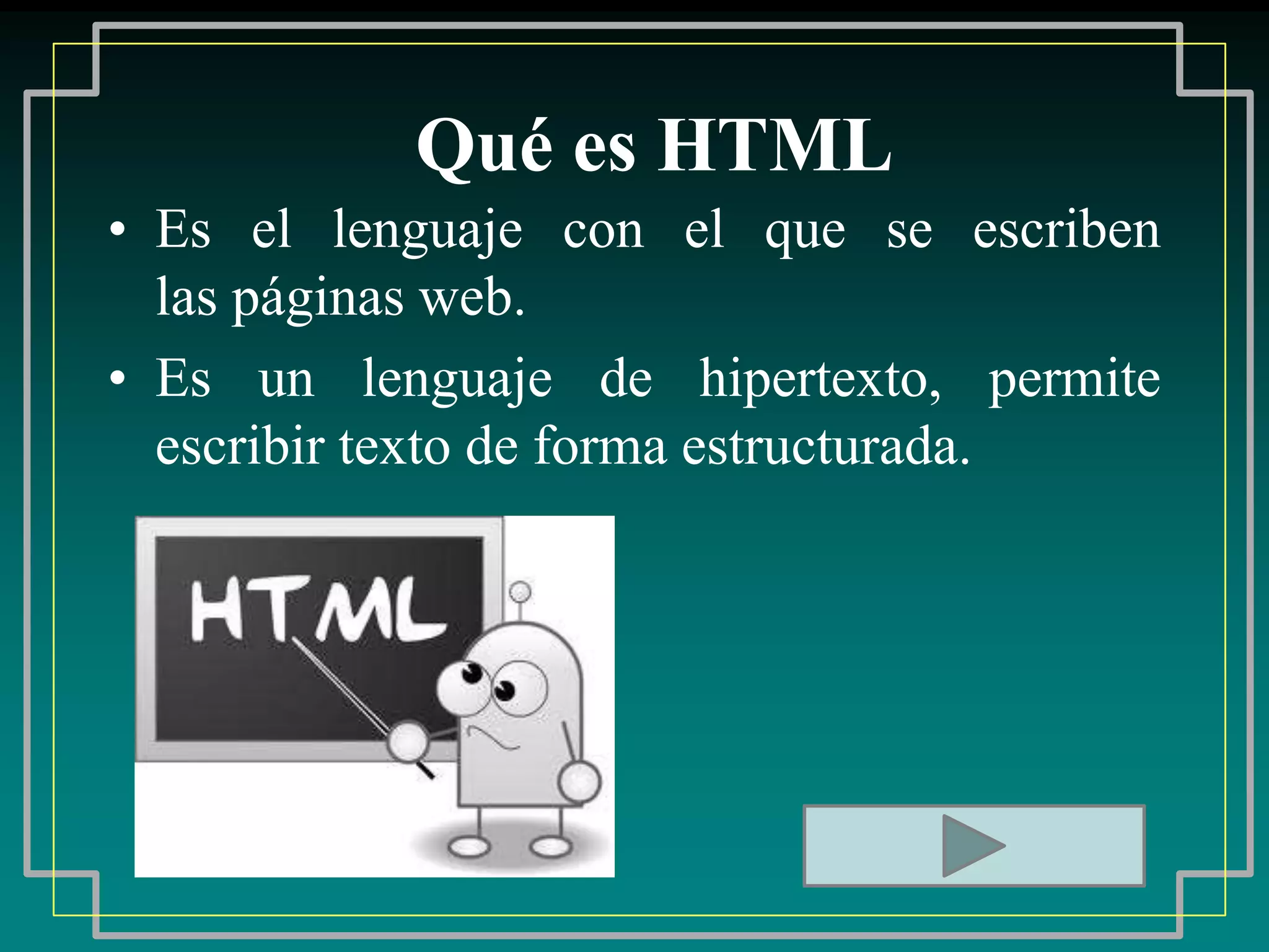 Qué es HTML
• Es el lenguaje con el que se escriben
  las páginas web.
• Es un lenguaje de hipertexto, permite
  escribir texto de forma estructurada.
 