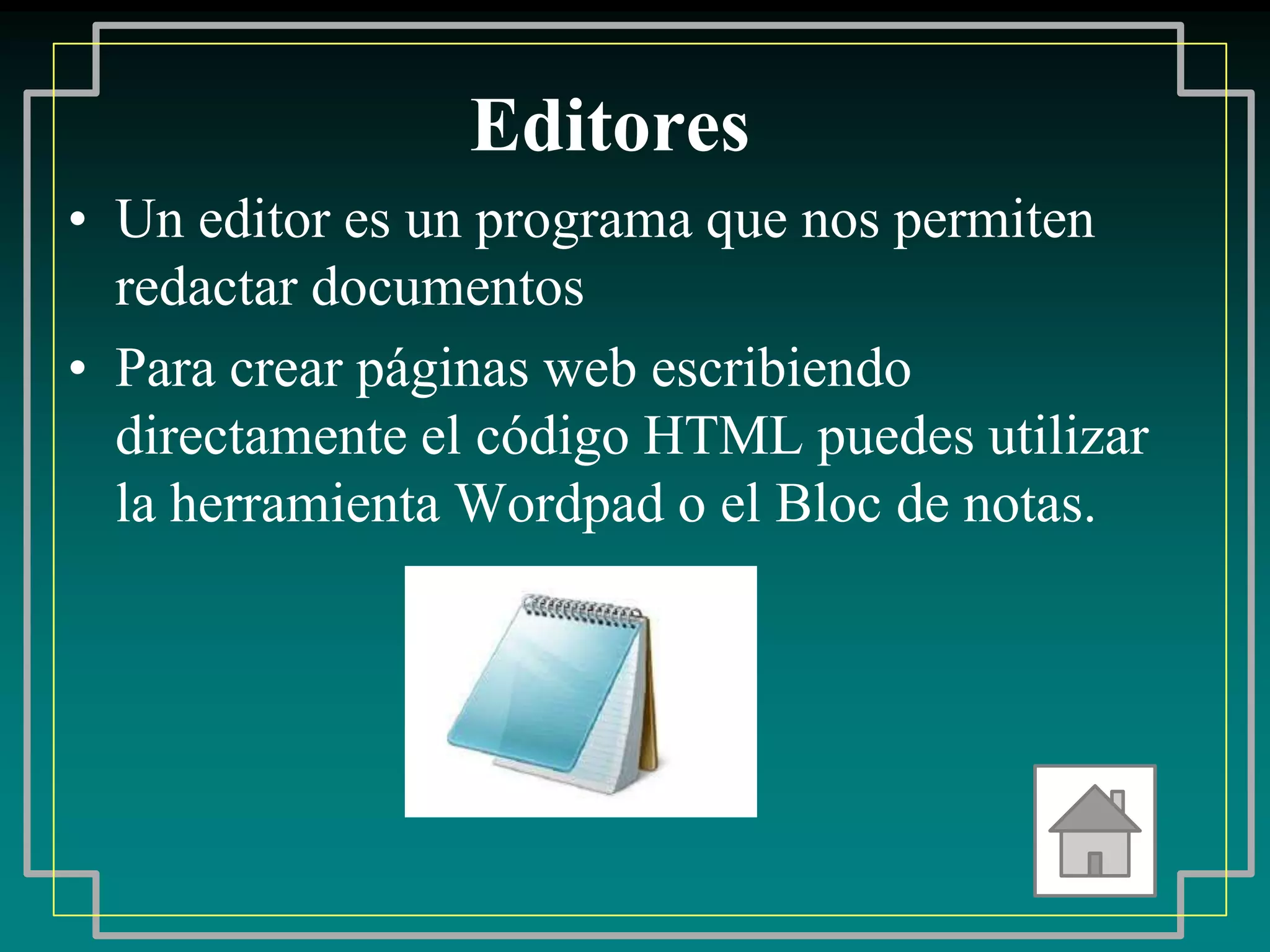 Editores
• Un editor es un programa que nos permiten
  redactar documentos
• Para crear páginas web escribiendo
  directamente el código HTML puedes utilizar
  la herramienta Wordpad o el Bloc de notas.
 