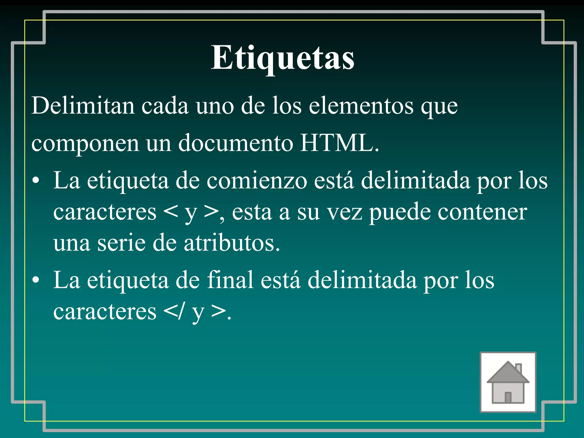 Etiquetas
Delimitan cada uno de los elementos que
componen un documento HTML.
• La etiqueta de comienzo está delimitada por los
  caracteres < y >, esta a su vez puede contener
  una serie de atributos.
• La etiqueta de final está delimitada por los
  caracteres </ y >.
 