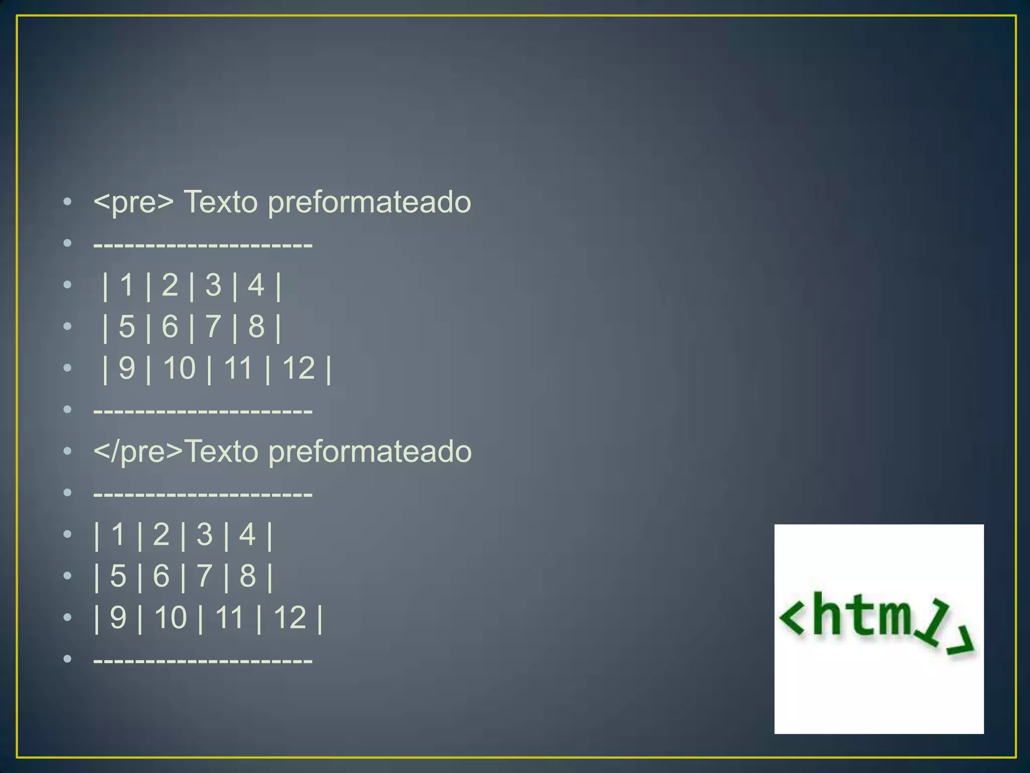 •   <pre> Texto preformateado
•   ---------------------
•    |1|2|3|4|
•    |5|6|7|8|
•    | 9 | 10 | 11 | 12 |
•   ---------------------
•   </pre>Texto preformateado
•   ---------------------
•   |1|2|3|4|
•   |5|6|7|8|
•   | 9 | 10 | 11 | 12 |
•   ---------------------
 