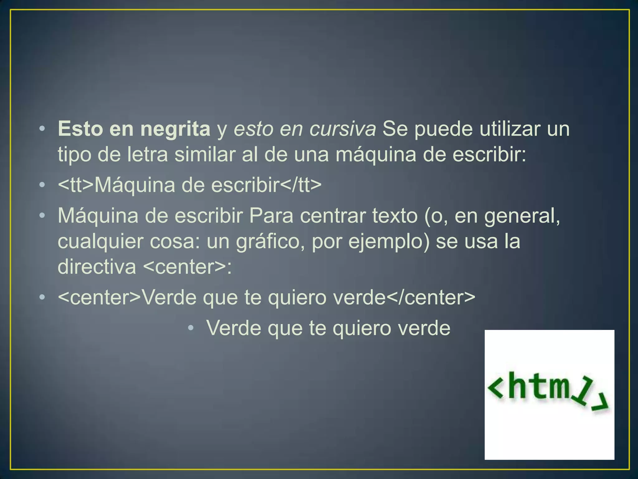 • Esto en negrita y esto en cursiva Se puede utilizar un
  tipo de letra similar al de una máquina de escribir:
• <tt>Máquina de escribir</tt>
• Máquina de escribir Para centrar texto (o, en general,
  cualquier cosa: un gráfico, por ejemplo) se usa la
  directiva <center>:
• <center>Verde que te quiero verde</center>
                 • Verde que te quiero verde
 