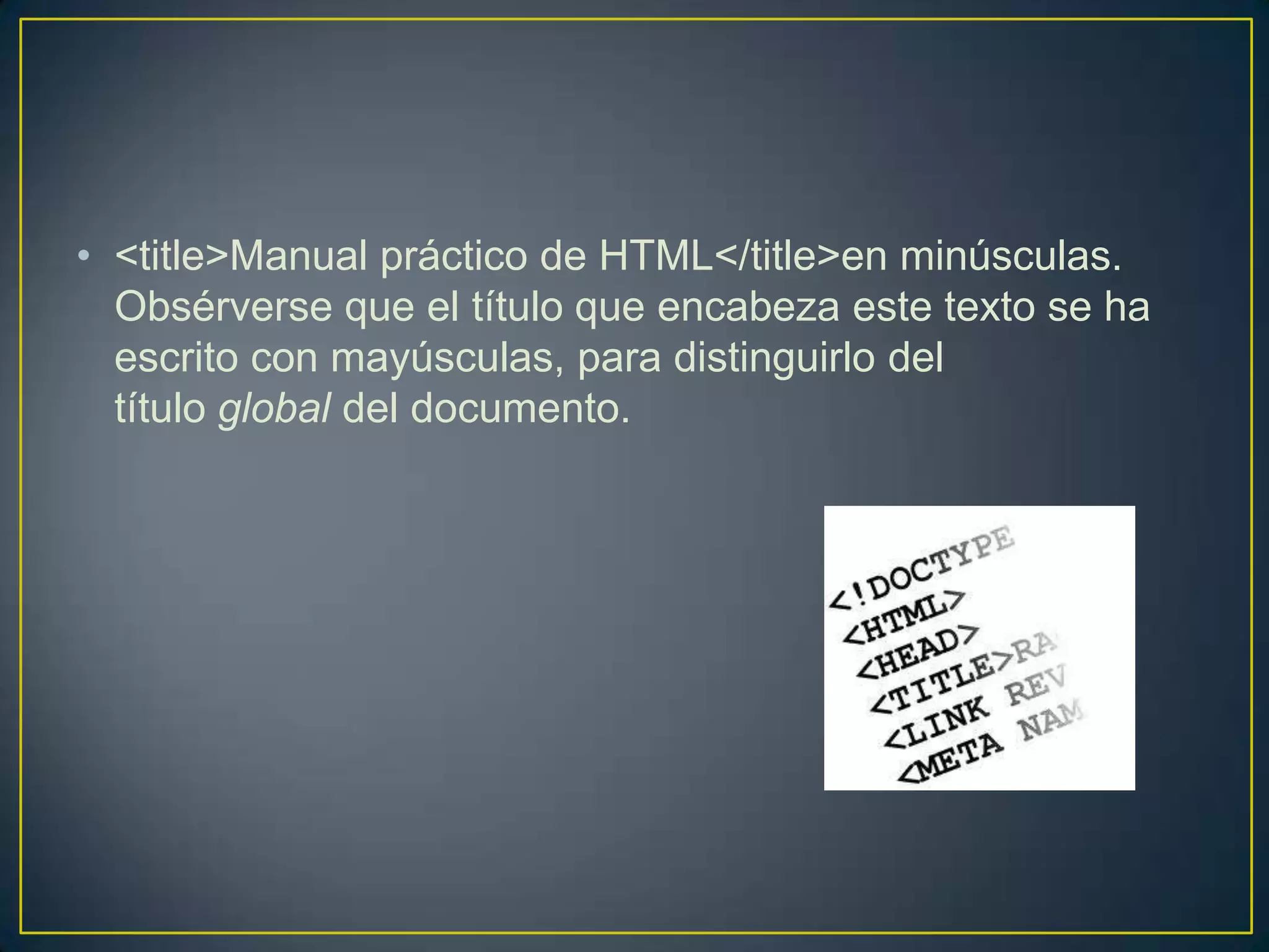 • <title>Manual práctico de HTML</title>en minúsculas.
  Obsérverse que el título que encabeza este texto se ha
  escrito con mayúsculas, para distinguirlo del
  título global del documento.
 